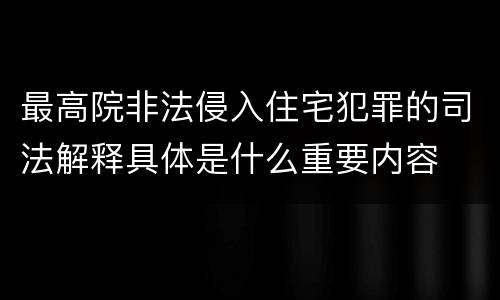 最高院非法侵入住宅犯罪的司法解释具体是什么重要内容