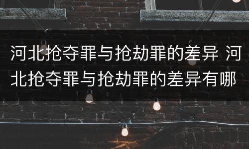 河北抢夺罪与抢劫罪的差异 河北抢夺罪与抢劫罪的差异有哪些