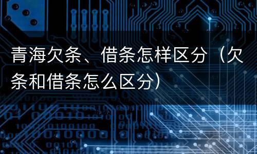 青海欠条、借条怎样区分（欠条和借条怎么区分）