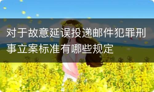 对于故意延误投递邮件犯罪刑事立案标准有哪些规定