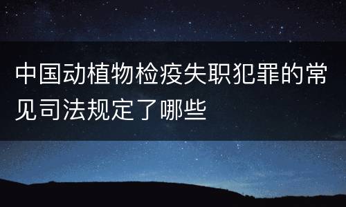 中国动植物检疫失职犯罪的常见司法规定了哪些
