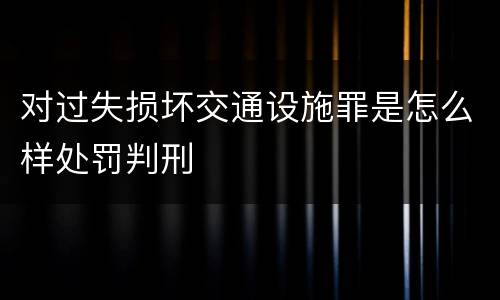 对过失损坏交通设施罪是怎么样处罚判刑