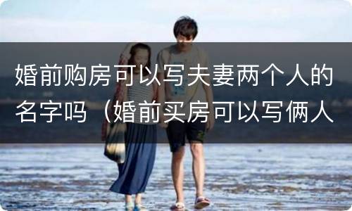 婚前购房可以写夫妻两个人的名字吗（婚前买房可以写俩人名吗）
