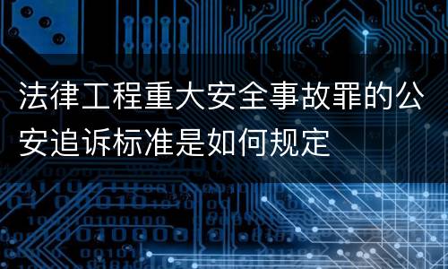 法律工程重大安全事故罪的公安追诉标准是如何规定