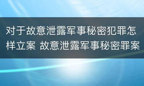 对于故意泄露军事秘密犯罪怎样立案 故意泄露军事秘密罪案例