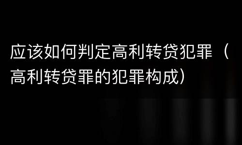 应该如何判定高利转贷犯罪（高利转贷罪的犯罪构成）