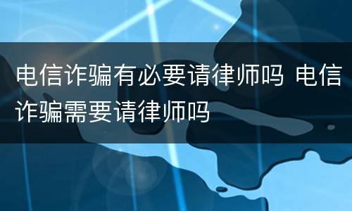 电信诈骗有必要请律师吗 电信诈骗需要请律师吗