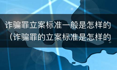 诈骗罪立案标准一般是怎样的（诈骗罪的立案标准是怎样的）