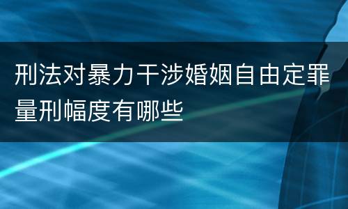 刑法对暴力干涉婚姻自由定罪量刑幅度有哪些