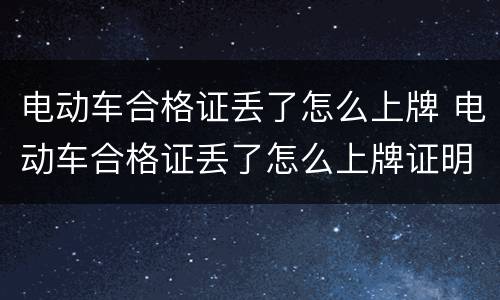 电动车合格证丢了怎么上牌 电动车合格证丢了怎么上牌证明