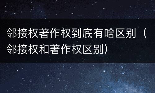 邻接权著作权到底有啥区别（邻接权和著作权区别）