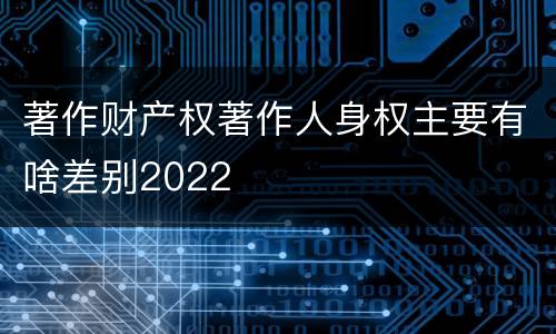 著作财产权著作人身权主要有啥差别2022