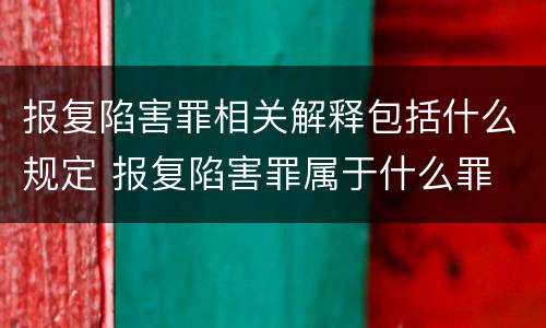 报复陷害罪相关解释包括什么规定 报复陷害罪属于什么罪