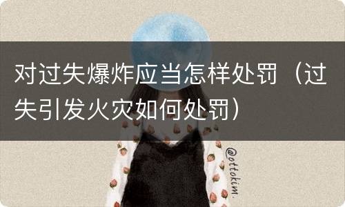 对过失爆炸应当怎样处罚（过失引发火灾如何处罚）