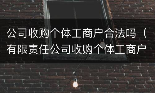 公司收购个体工商户合法吗（有限责任公司收购个体工商户）