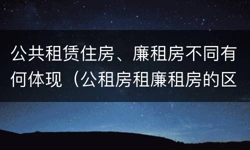 公共租赁住房、廉租房不同有何体现（公租房租廉租房的区别）