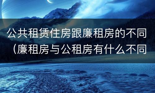 公共租赁住房跟廉租房的不同（廉租房与公租房有什么不同）
