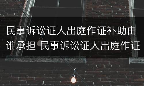 民事诉讼证人出庭作证补助由谁承担 民事诉讼证人出庭作证制度