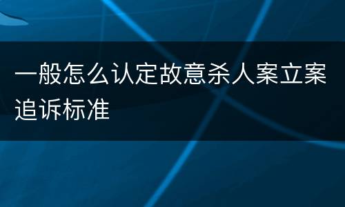 一般怎么认定故意杀人案立案追诉标准