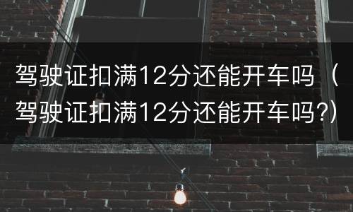 驾驶证扣满12分还能开车吗（驾驶证扣满12分还能开车吗?）