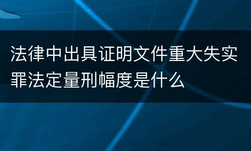 法律中出具证明文件重大失实罪法定量刑幅度是什么
