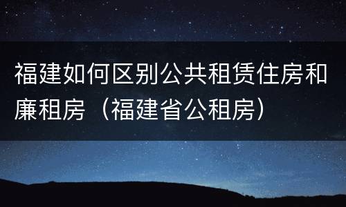 福建如何区别公共租赁住房和廉租房（福建省公租房）