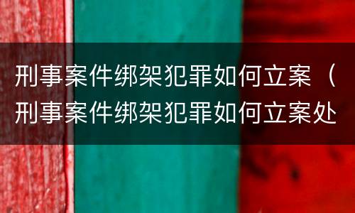 刑事案件绑架犯罪如何立案（刑事案件绑架犯罪如何立案处理）