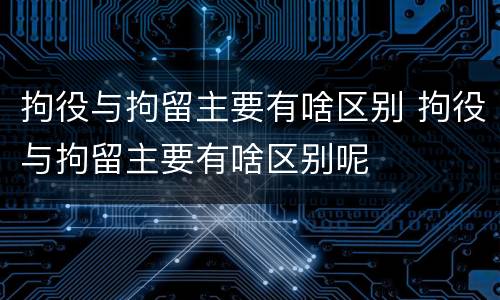 拘役与拘留主要有啥区别 拘役与拘留主要有啥区别呢