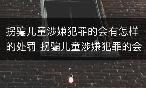 拐骗儿童涉嫌犯罪的会有怎样的处罚 拐骗儿童涉嫌犯罪的会有怎样的处罚呢