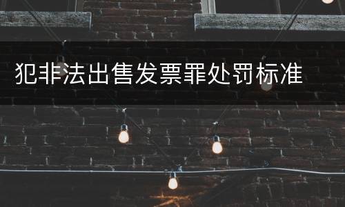 犯非法出售发票罪处罚标准