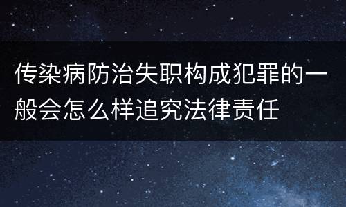 传染病防治失职构成犯罪的一般会怎么样追究法律责任