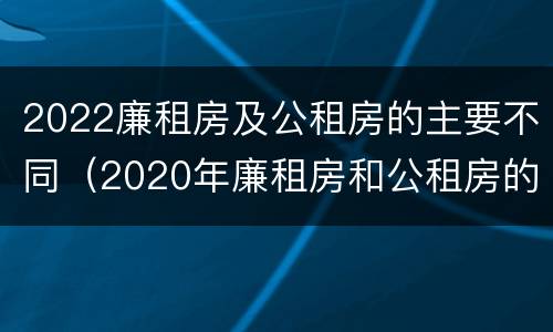 2022廉租房及公租房的主要不同（2020年廉租房和公租房的区别）