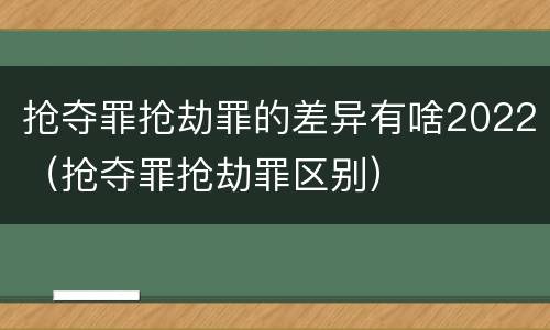 抢夺罪抢劫罪的差异有啥2022（抢夺罪抢劫罪区别）