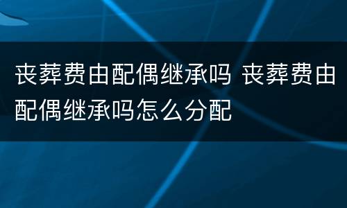丧葬费由配偶继承吗 丧葬费由配偶继承吗怎么分配
