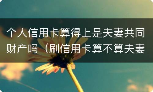 个人信用卡算得上是夫妻共同财产吗（刷信用卡算不算夫妻共同债务）