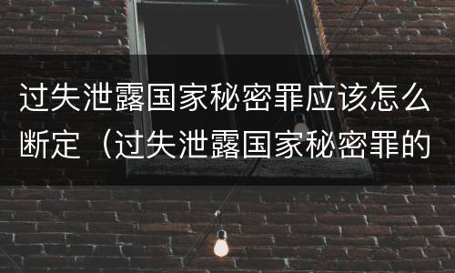 过失泄露国家秘密罪应该怎么断定（过失泄露国家秘密罪的立案标准是什么）