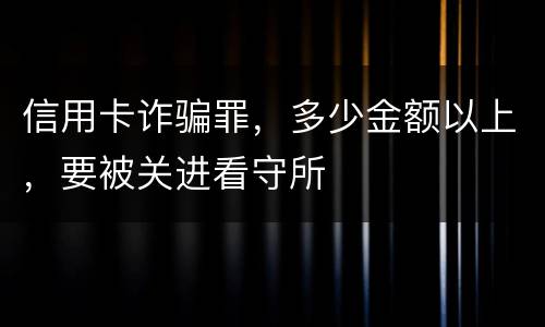信用卡诈骗罪，多少金额以上，要被关进看守所
