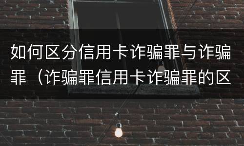 如何区分信用卡诈骗罪与诈骗罪（诈骗罪信用卡诈骗罪的区别）