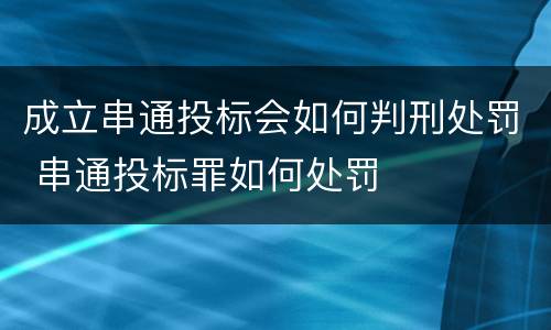 成立串通投标会如何判刑处罚 串通投标罪如何处罚