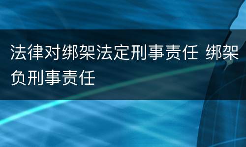 法律对绑架法定刑事责任 绑架负刑事责任