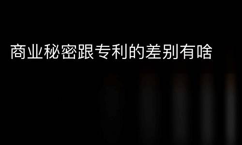 商业秘密跟专利的差别有啥