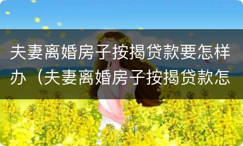 夫妻离婚房子按揭贷款要怎样办（夫妻离婚房子按揭贷款怎么办）