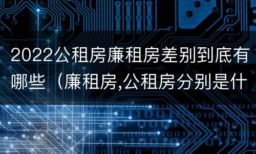 2022公租房廉租房差别到底有哪些（廉租房,公租房分别是什么意思?）
