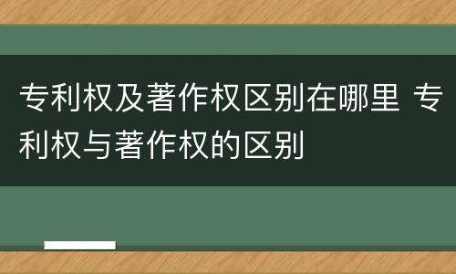 专利权及著作权区别在哪里 专利权与著作权的区别
