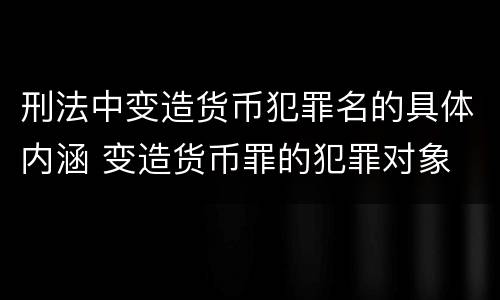 刑法中变造货币犯罪名的具体内涵 变造货币罪的犯罪对象