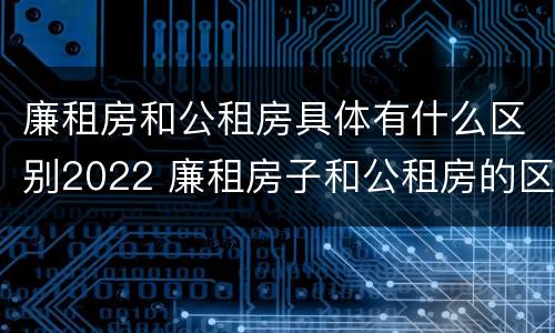 廉租房和公租房具体有什么区别2022 廉租房子和公租房的区别