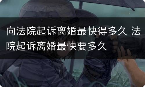 向法院起诉离婚最快得多久 法院起诉离婚最快要多久