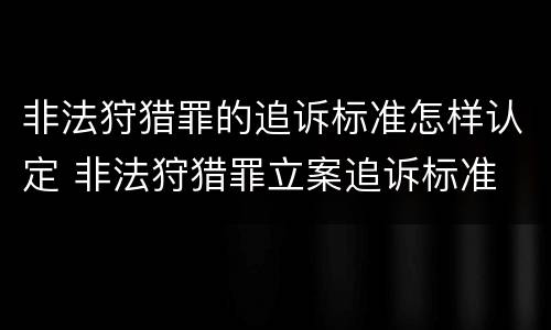 非法狩猎罪的追诉标准怎样认定 非法狩猎罪立案追诉标准
