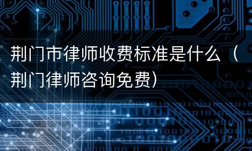 荆门市律师收费标准是什么（荆门律师咨询免费）