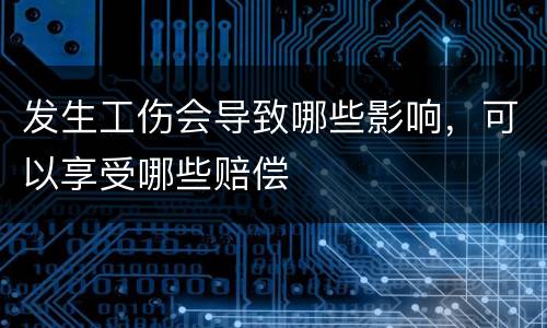 发生工伤会导致哪些影响，可以享受哪些赔偿